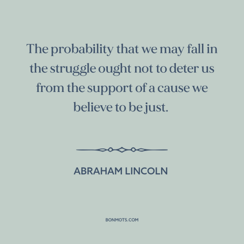 A quote by Abraham Lincoln about just cause: “The probability that we may fall in the struggle ought not to deter us…”