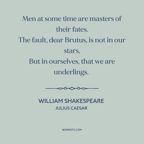 A quote by William Shakespeare about fate vs. free will: “Men at some time are masters of their fates. The fault, dear…”