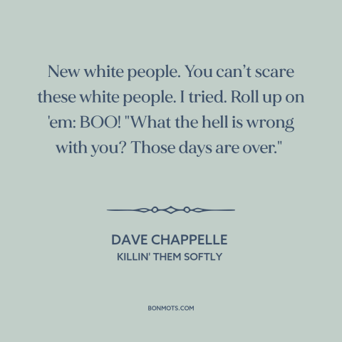 A quote by Dave Chappelle about gentrification: “New white people. You can’t scare these white people. I tried. Roll up on…”