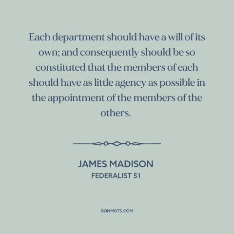 A quote by James Madison about separation of powers: “Each department should have a will of its own; and consequently…”