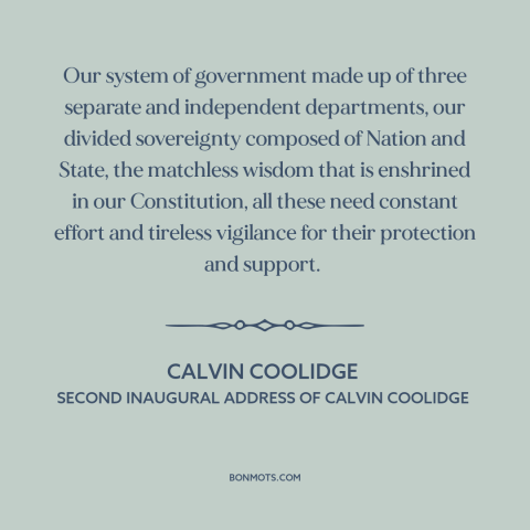 A quote by Calvin Coolidge about separation of powers: “Our system of government made up of three separate and…”