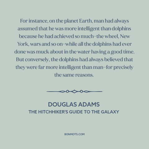 A quote by Douglas Adams about man and animals: “For instance, on the planet Earth, man had always assumed that he was more…”