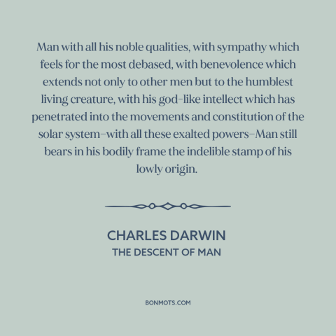 A quote by Charles Darwin about human origins: “Man with all his noble qualities, with sympathy which feels for the…”