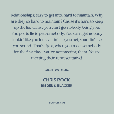 A quote by Chris Rock about courtship and dating: “Relationships: easy to get into, hard to maintain. Why are they so hard…”