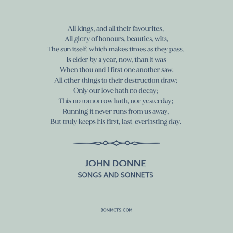 A quote by John Donne  about undying love: “All kings, and all their favourites, All glory of honours, beauties, wits, The…”