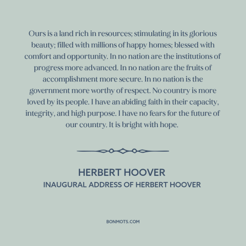 A quote by Herbert Hoover about American prosperity: “Ours is a land rich in resources; stimulating in its glorious…”