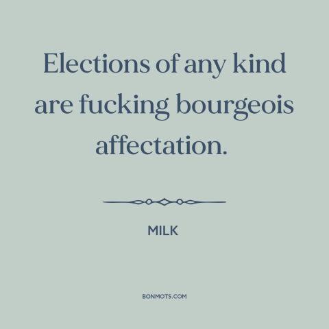 A quote from Milk about elections: “Elections of any kind are fucking bourgeois affectation.”