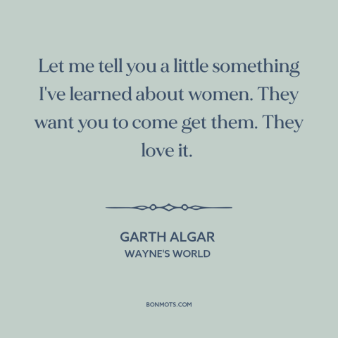 A quote from Wayne's World about nature of women: “Let me tell you a little something I've learned about women. They want…”