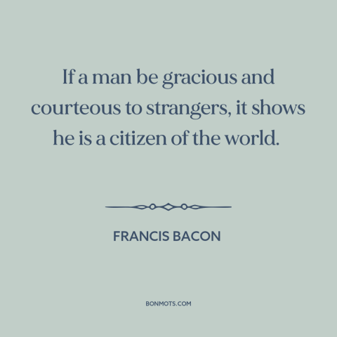 A quote by Francis Bacon about hospitality: “If a man be gracious and courteous to strangers, it shows he is a…”