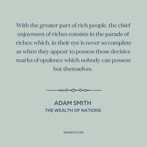 A quote by Adam Smith about the rich: “With the greater part of rich people, the chief enjoyment of riches consists in…”