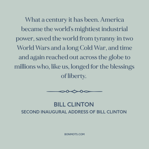 A quote by Bill Clinton about the 20th century: “What a century it has been. America became the world's mightiest…”