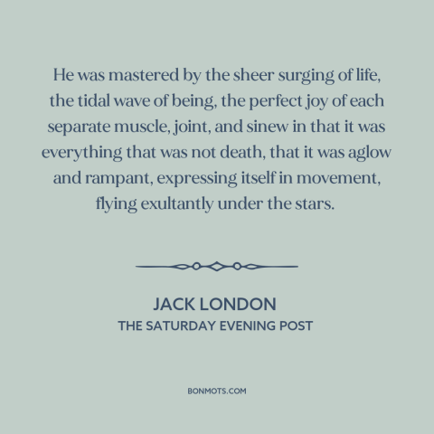 A quote by Jack London about loving life: “He was mastered by the sheer surging of life, the tidal wave of being…”