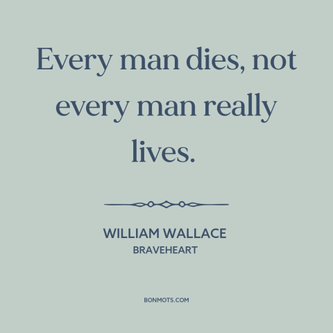 A quote from Braveheart  about living life to the fullest: “Every man dies, not every man really lives.”