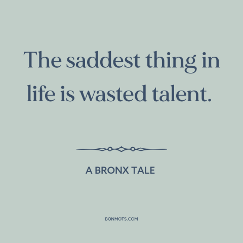 A quote from A Bronx Tale about human potential: “The saddest thing in life is wasted talent.”