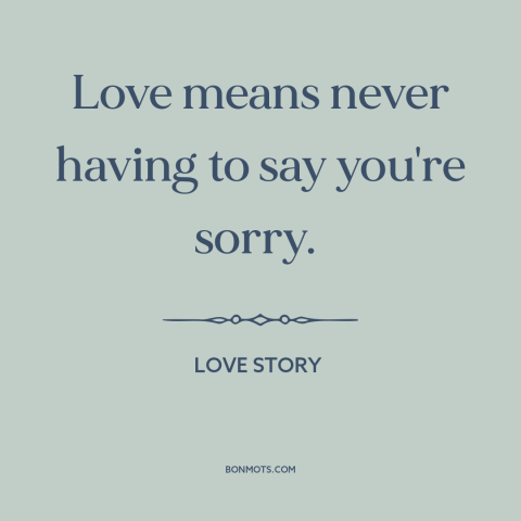 A quote from Love Story about nature of love: “Love means never having to say you're sorry.”