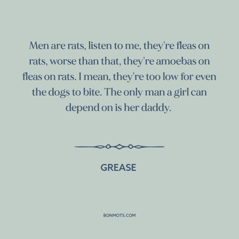 A quote from Grease about gender relations: “Men are rats, listen to me, they're fleas on rats, worse than that, they're…”