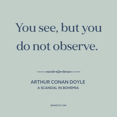 A quote by Arthur Conan Doyle about observation: “You see, but you do not observe.”