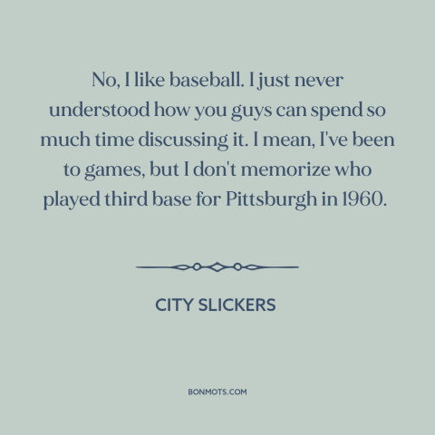 A quote from City Slickers about baseball: “No, I like baseball. I just never understood how you guys can spend so…”