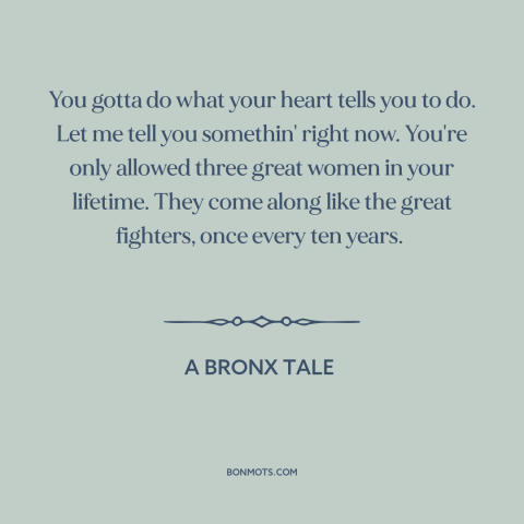 A quote from A Bronx Tale about women: “You gotta do what your heart tells you to do. Let me tell you somethin' right…”