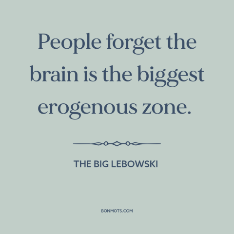 A quote from The Big Lebowski about turn-ons: “People forget the brain is the biggest erogenous zone.”