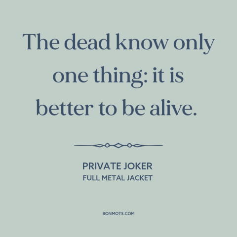 A quote from Full Metal Jacket about life and death: “The dead know only one thing: it is better to be alive.”