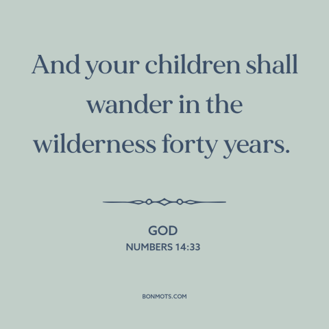 A quote from The Bible about god and the jewish people: “And your children shall wander in the wilderness forty years.”