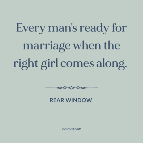 A quote from Rear Window about marriage: “Every man's ready for marriage when the right girl comes along.”