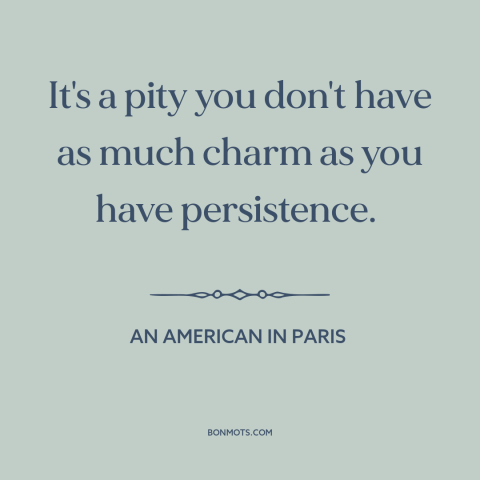 A quote from An American in Paris about charm: “It's a pity you don't have as much charm as you have persistence.”