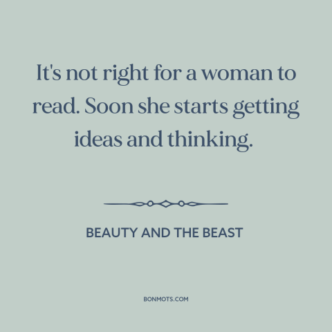 A quote from Beauty and the Beast about education of women: “It's not right for a woman to read. Soon she starts…”