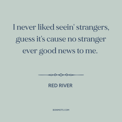 A quote from Red River about strangers: “I never liked seein' strangers, guess it's cause no stranger ever good news to…”