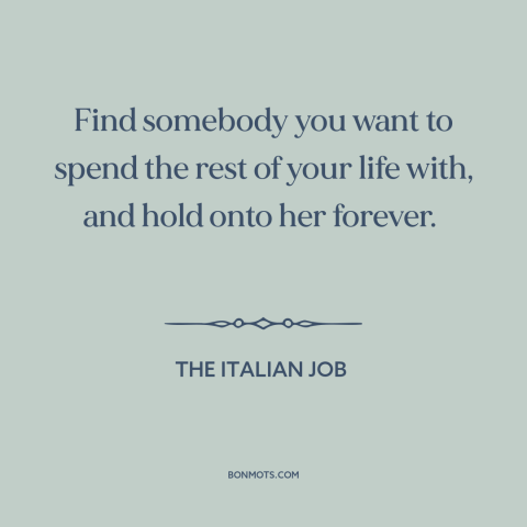 A quote from The Italian Job about finding the one: “Find somebody you want to spend the rest of your life with, and hold…”