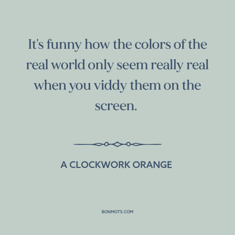 A quote from A Clockwork Orange about color: “It's funny how the colors of the real world only seem really real when…”