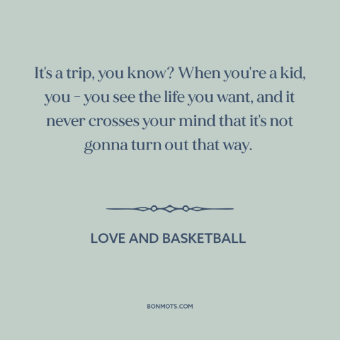 A quote from Love and Basketball about twists and turns of life: “It's a trip, you know? When you're a kid, you - you see…”