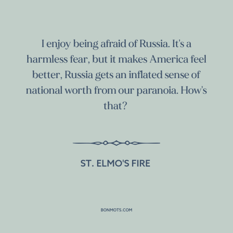 A quote from St. Elmo's Fire about cold war: “I enjoy being afraid of Russia. It's a harmless fear, but it makes America…”