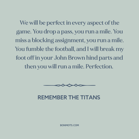 A quote from Remember the Titans about perfectionism: “We will be perfect in every aspect of the game. You drop a pass…”