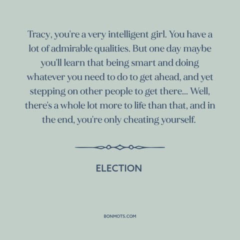 A quote from Election about ruthlessness: “Tracy, you're a very intelligent girl. You have a lot of admirable qualities.”