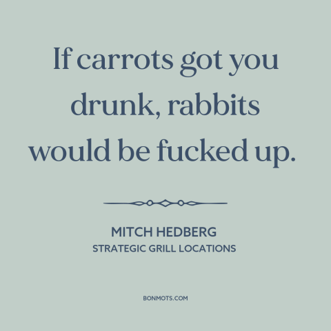 A quote by Mitch Hedberg about drugs: “If carrots got you drunk, rabbits would be fucked up.”