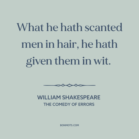 A quote by William Shakespeare about baldness: “What he hath scanted men in hair, he hath given them in wit.”