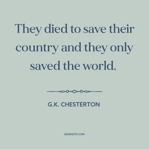 A quote by G.K. Chesterton about dying for one's country: “They died to save their country and they only saved the world.”