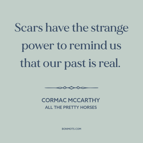 A quote by Cormac McCarthy about scars: “Scars have the strange power to remind us that our past is real.”