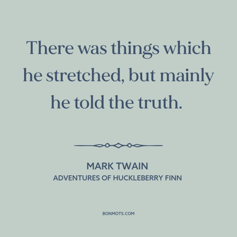 A quote by Mark Twain about embellishment: “There was things which he stretched, but mainly he told the truth.”