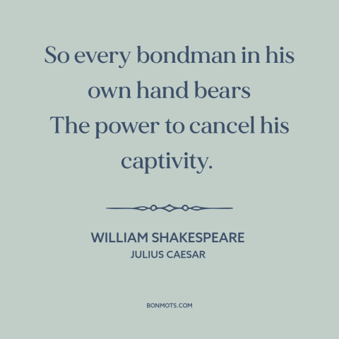 A quote by William Shakespeare about suicide: “So every bondman in his own hand bears The power to cancel his captivity.”