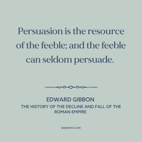 A quote by Edward Gibbon about persuasion: “Persuasion is the resource of the feeble; and the feeble can seldom persuade.”