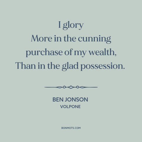 A quote by Ben Jonson about wealth: “I glory More in the cunning purchase of my wealth, Than in the glad possession.”