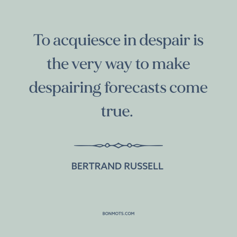 A quote by Bertrand Russell about giving up: “To acquiesce in despair is the very way to make despairing forecasts come…”