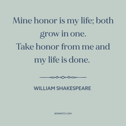 A quote by William Shakespeare about honor: “Mine honor is my life; both grow in one. Take honor from me and…”