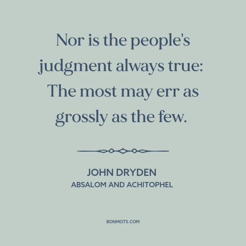 A quote by John Dryden about the masses: “Nor is the people's judgment always true: The most may err as grossly…”