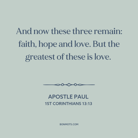 A quote by Apostle Paul about love: “And now these three remain: faith, hope and love. But the greatest of these…”