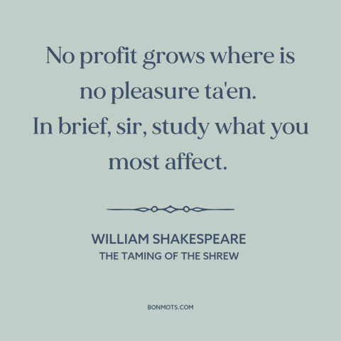 A quote by William Shakespeare about what to study: “No profit grows where is no pleasure ta'en. In brief, sir, study what…”