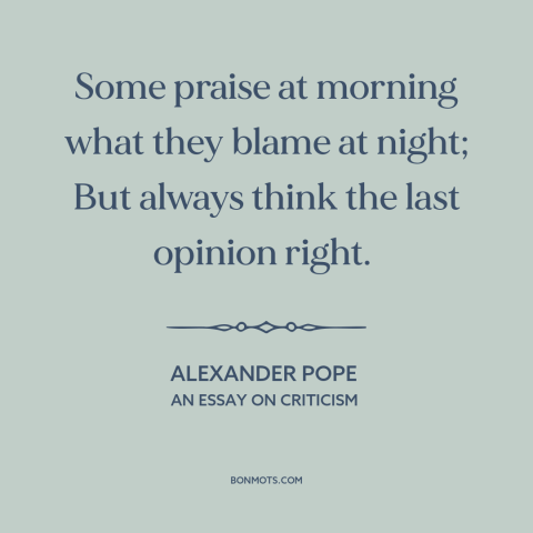 A quote by Alexander Pope about inconsistency: “Some praise at morning what they blame at night; But always think the last…”